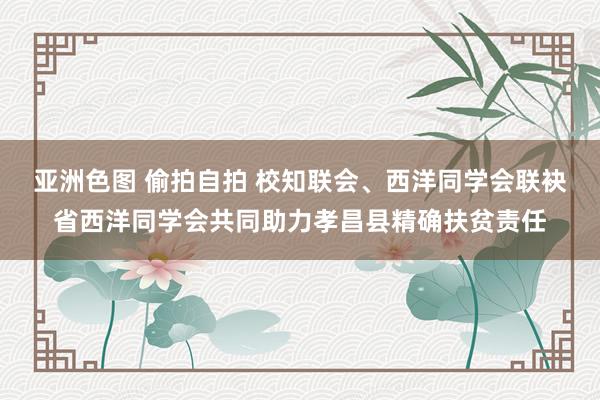 亚洲色图 偷拍自拍 校知联会、西洋同学会联袂省西洋同学会共同助力孝昌县精确扶贫责任