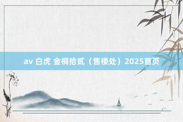 av 白虎 金桐拾贰（售楼处）2025首页