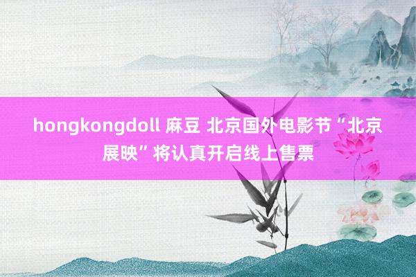 hongkongdoll 麻豆 北京国外电影节“北京展映”将认真开启线上售票