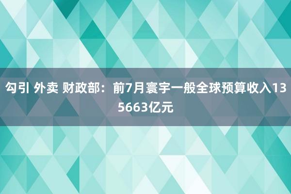 勾引 外卖 财政部：前7月寰宇一般全球预算收入135663亿元