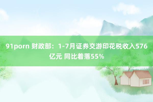 91porn 财政部：1-7月证券交游印花税收入576亿元 同比着落55%