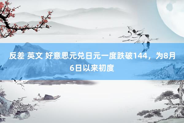 反差 英文 好意思元兑日元一度跌破144，为8月6日以来初度
