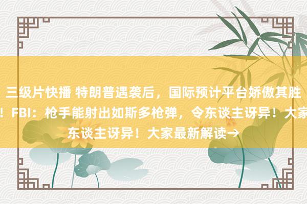三级片快播 特朗普遇袭后，国际预计平台娇傲其胜选概率71%！FBI：枪手能射出如斯多枪弹，令东谈主讶异！大家最新解读→