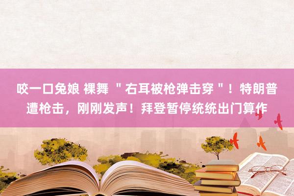 咬一口兔娘 裸舞 ＂右耳被枪弹击穿＂！特朗普遭枪击，刚刚发声！拜登暂停统统出门算作