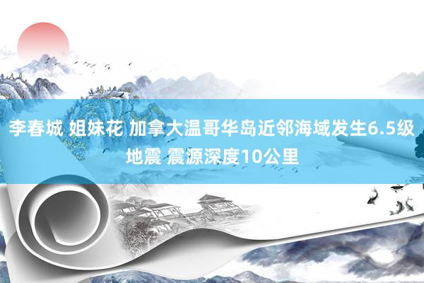 李春城 姐妹花 加拿大温哥华岛近邻海域发生6.5级地震 震源深度10公里