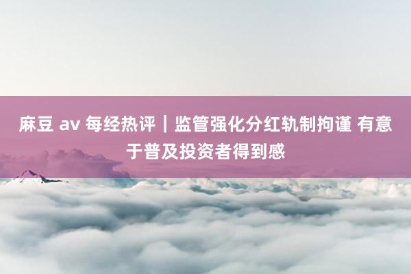 麻豆 av 每经热评｜监管强化分红轨制拘谨 有意于普及投资者得到感