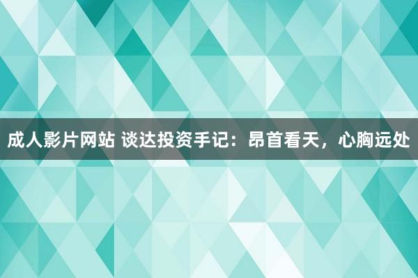 成人影片网站 谈达投资手记：昂首看天，心胸远处
