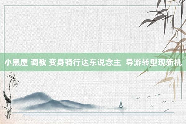 小黑屋 调教 变身骑行达东说念主  导游转型现新机