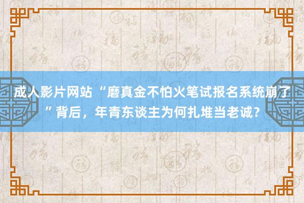 成人影片网站 “磨真金不怕火笔试报名系统崩了”背后，年青东谈主为何扎堆当老诚？