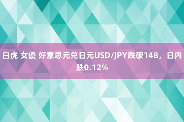 白虎 女優 好意思元兑日元USD/JPY跌破148，日内跌0.12%