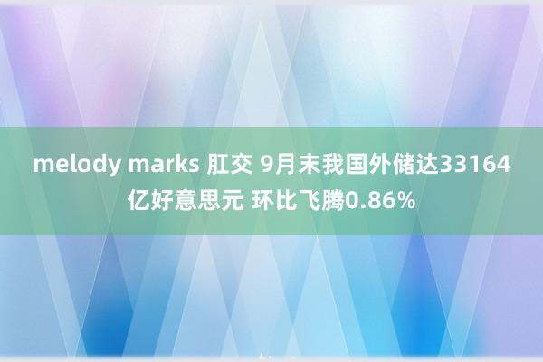 melody marks 肛交 9月末我国外储达33164亿好意思元 环比飞腾0.86%