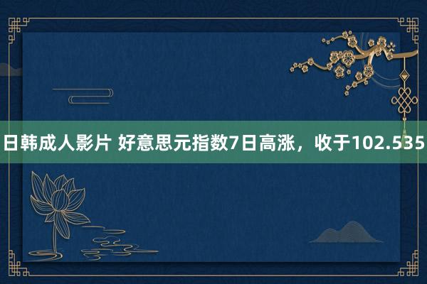 日韩成人影片 好意思元指数7日高涨，收于102.535