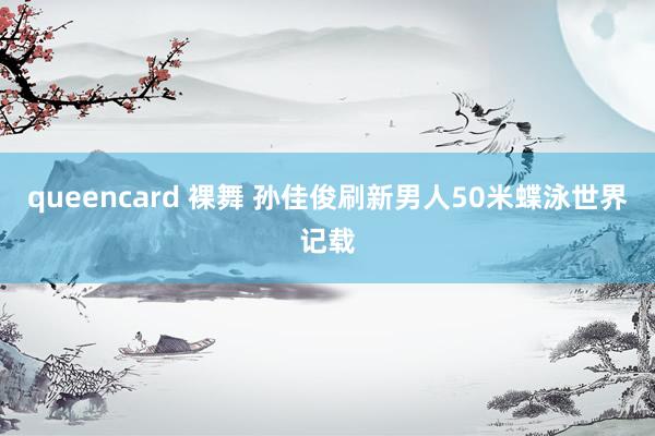queencard 裸舞 孙佳俊刷新男人50米蝶泳世界记载