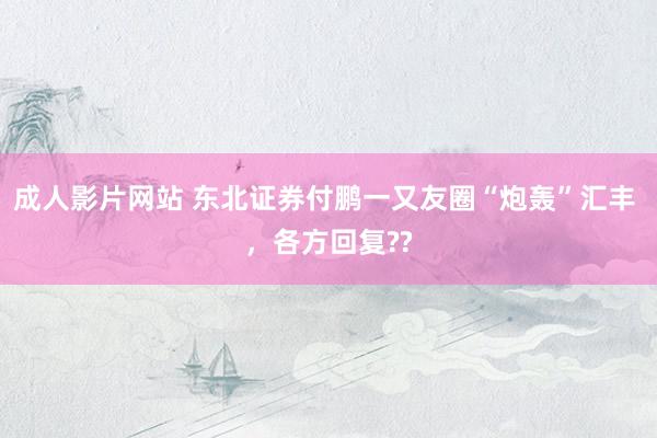 成人影片网站 东北证券付鹏一又友圈“炮轰”汇丰 ，各方回复??