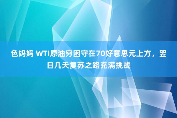色妈妈 WTI原油穷困守在70好意思元上方，翌日几天复苏之路充满挑战