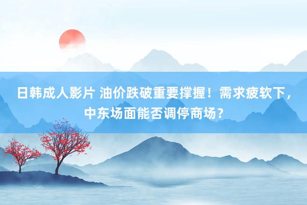 日韩成人影片 油价跌破重要撑握！需求疲软下，中东场面能否调停商场？