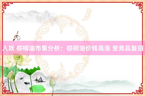 人妖 棕榈油市集分析：棕榈油价钱高涨 受竞品复旧