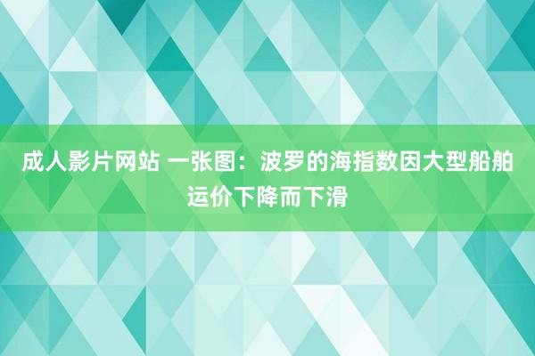 成人影片网站 一张图：波罗的海指数因大型船舶运价下降而下滑