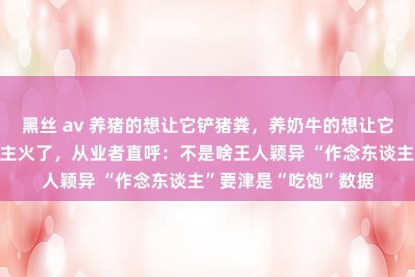 黑丝 av 养猪的想让它铲猪粪，养奶牛的想让它挤牛奶……机器东谈主火了，从业者直呼：不是啥王人颖异 “作念东谈主”要津是“吃饱”数据