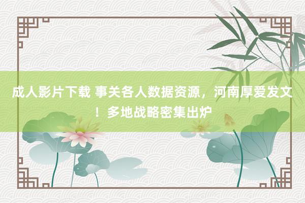 成人影片下载 事关各人数据资源，河南厚爱发文！多地战略密集出炉