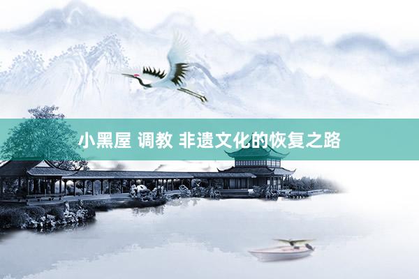 小黑屋 调教 非遗文化的恢复之路