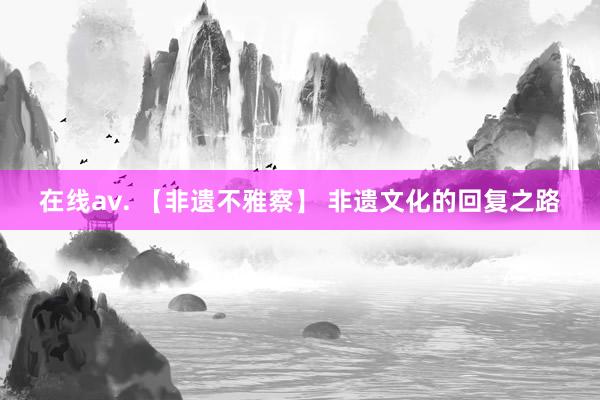 在线av. 【非遗不雅察】 非遗文化的回复之路