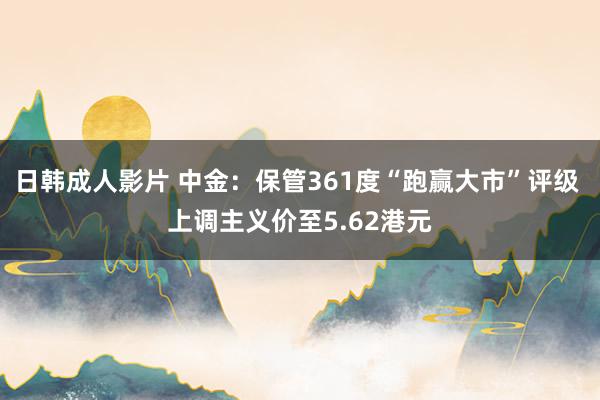 日韩成人影片 中金：保管361度“跑赢大市”评级 上调主义价至5.62港元
