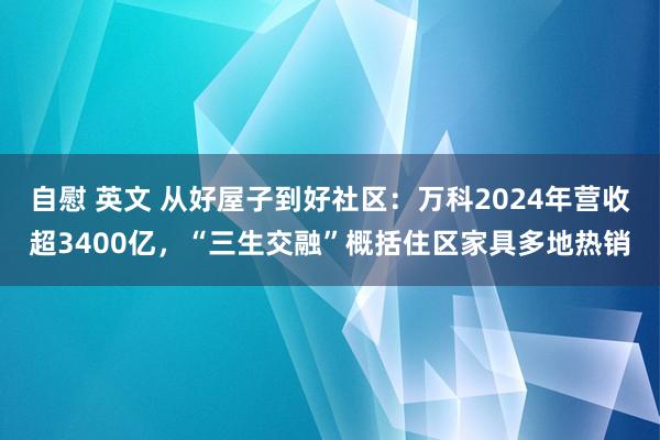 自慰 英文 从好屋子到好社区：万科2024年营收超3400亿，“三生交融”概括住区家具多地热销