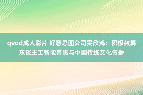 qvod成人影片 好意思图公司吴欣鸿：积极鼓舞东谈主工智能普惠与中国传统文化传播