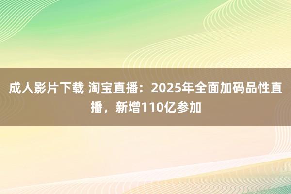 成人影片下载 淘宝直播：2025年全面加码品性直播，新增110亿参加