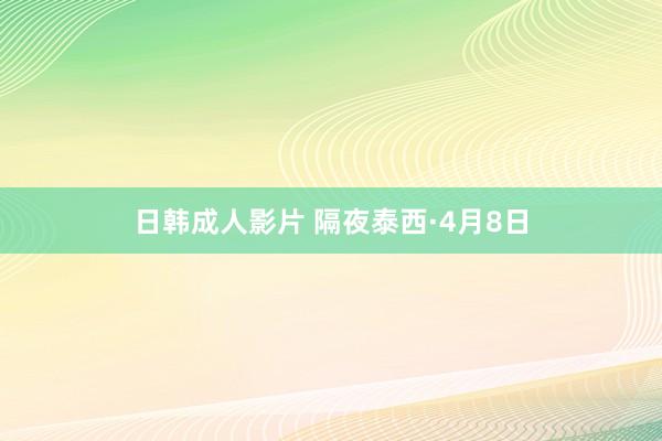 日韩成人影片 隔夜泰西·4月8日