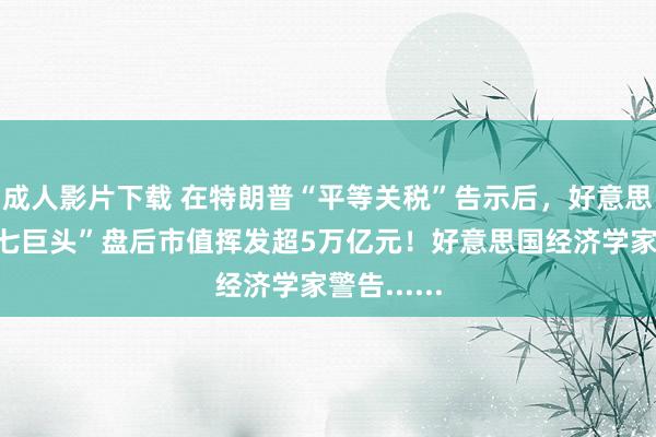 成人影片下载 在特朗普“平等关税”告示后，好意思股科技“七巨头”盘后市值挥发超5万亿元！好意思国经济学家警告......