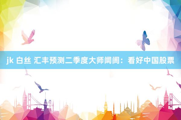 jk 白丝 汇丰预测二季度大师阛阓：看好中国股票
